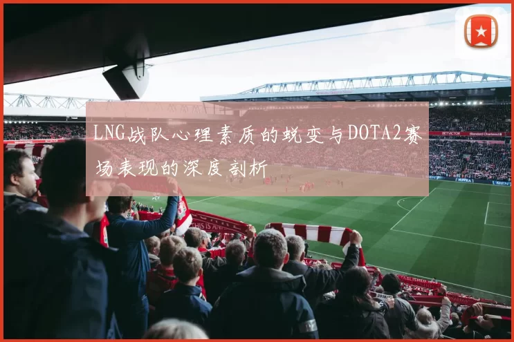 LNG战队心理素质的蜕变与DOTA2赛场表现的深度剖析