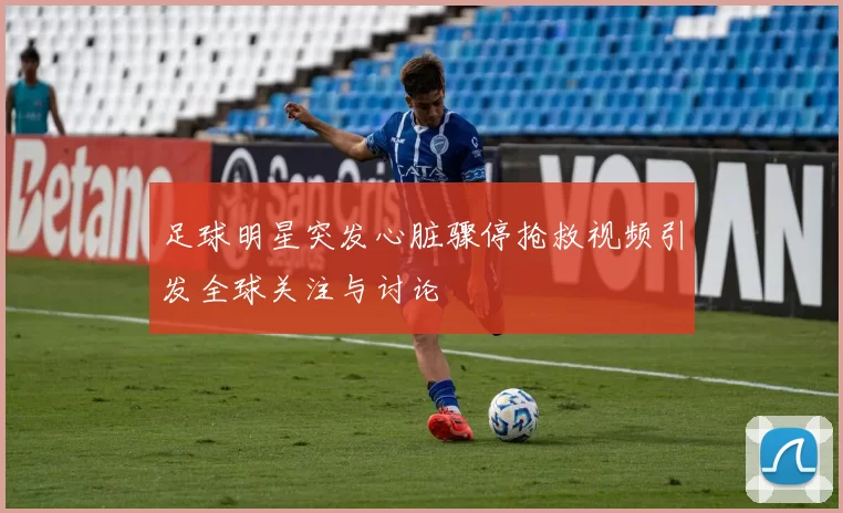 足球明星突发心脏骤停抢救视频引发全球关注与讨论