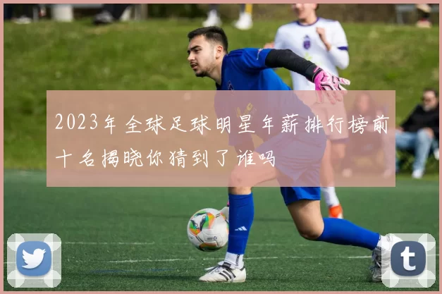 2023年全球足球明星年薪排行榜前十名揭晓你猜到了谁吗