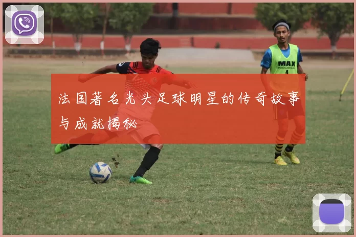 法国著名光头足球明星的传奇故事与成就揭秘