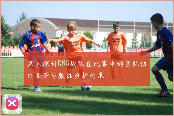 深入探讨RNG战队在比赛中的团队协作表现与数据分析结果