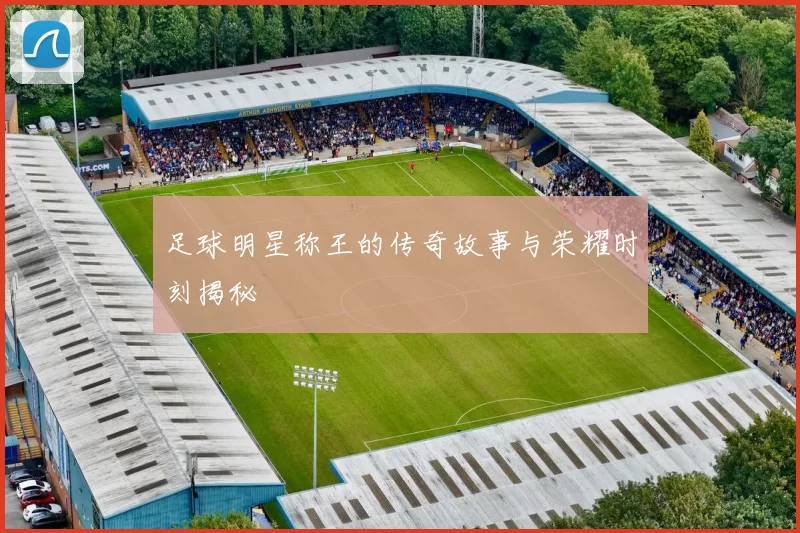足球明星称王的传奇故事与荣耀时刻揭秘