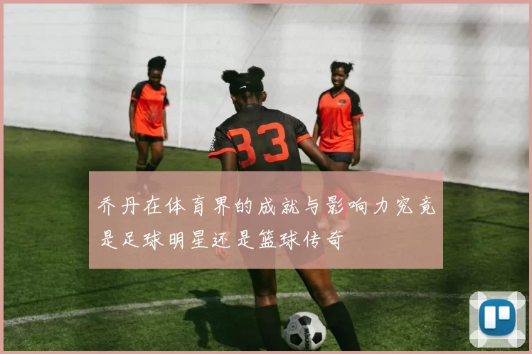 乔丹在体育界的成就与影响力究竟是足球明星还是篮球传奇