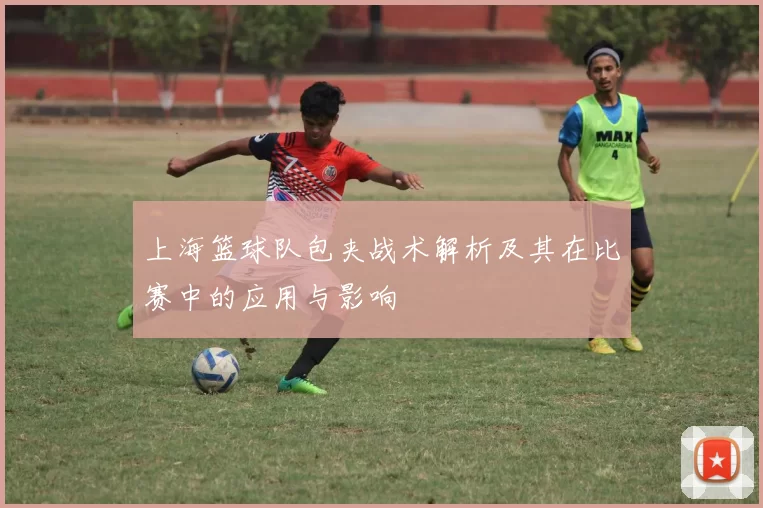 上海篮球队包夹战术解析及其在比赛中的应用与影响