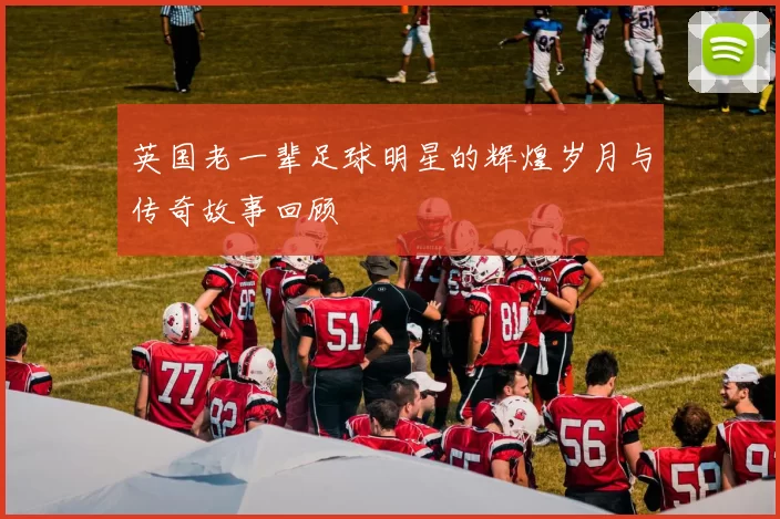 英国老一辈足球明星的辉煌岁月与传奇故事回顾