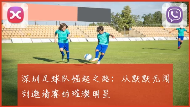 深圳足球队崛起之路：从默默无闻到邀请赛的璀璨明星