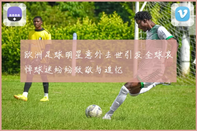 欧洲足球明星意外去世引发全球哀悼球迷纷纷致敬与追忆