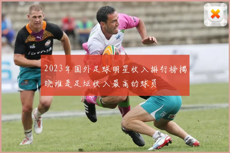 2023年国外足球明星收入排行榜揭晓谁是足坛收入最高的球员