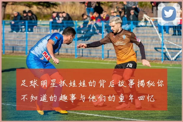 足球明星抓娃娃的背后故事揭秘你不知道的趣事与他们的童年回忆