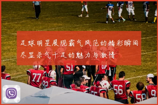 足球明星展现霸气风范的精彩瞬间尽显杀气十足的魅力与激情