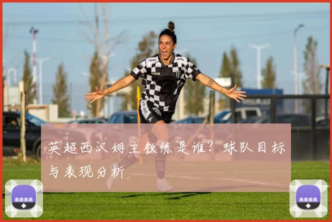英超西汉姆主教练是谁？球队目标与表现分析