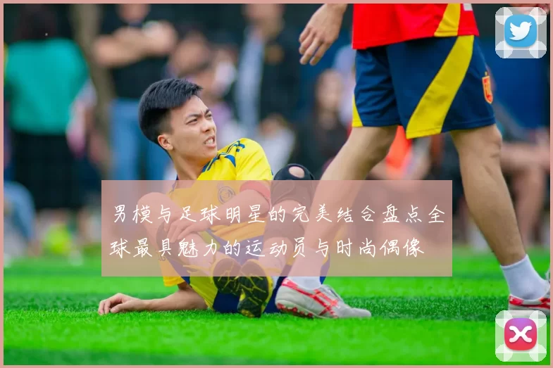男模与足球明星的完美结合盘点全球最具魅力的运动员与时尚偶像
