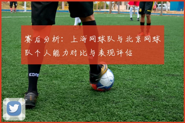 赛后分析：上海网球队与北京网球队个人能力对比与表现评估