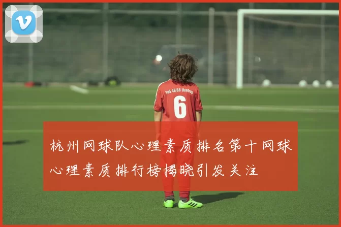 杭州网球队心理素质排名第十网球心理素质排行榜揭晓引发关注