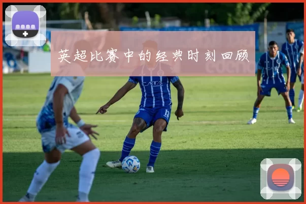 英超比赛中的经典时刻回顾