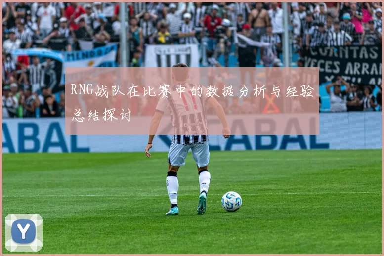 RNG战队在比赛中的数据分析与经验总结探讨