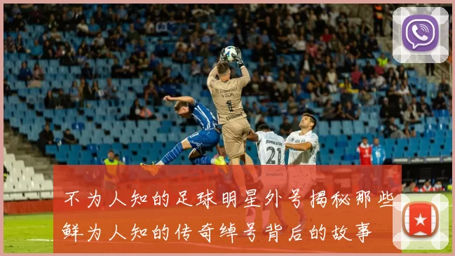 不为人知的足球明星外号揭秘那些鲜为人知的传奇绰号背后的故事
