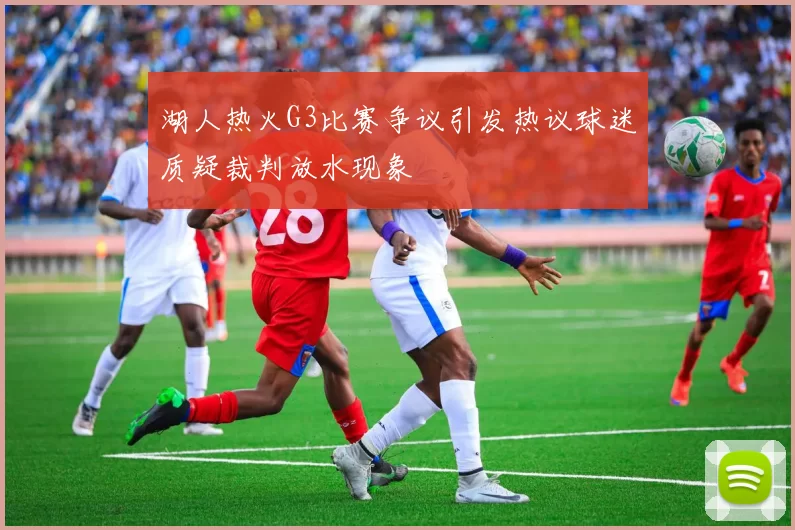 湖人热火G3比赛争议引发热议球迷质疑裁判放水现象