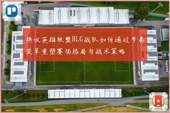 热议英雄联盟BLG战队如何通过节奏变革重塑赛场格局与战术策略