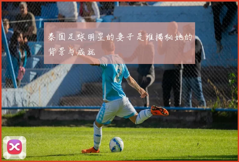 泰国足球明星的妻子是谁揭秘她的背景与成就