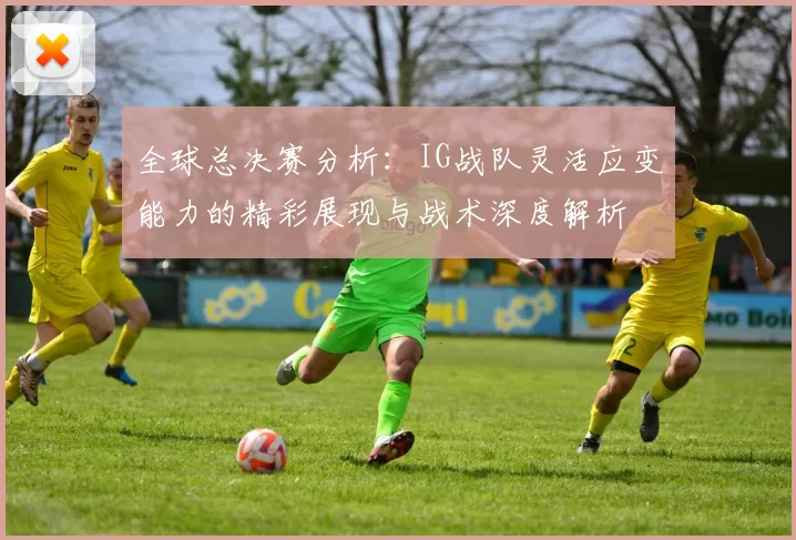 全球总决赛分析：IG战队灵活应变能力的精彩展现与战术深度解析