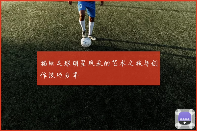 描绘足球明星风采的艺术之旅与创作技巧分享