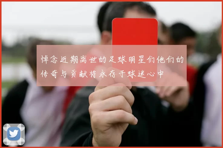 悼念近期离世的足球明星们他们的传奇与贡献将永存于球迷心中