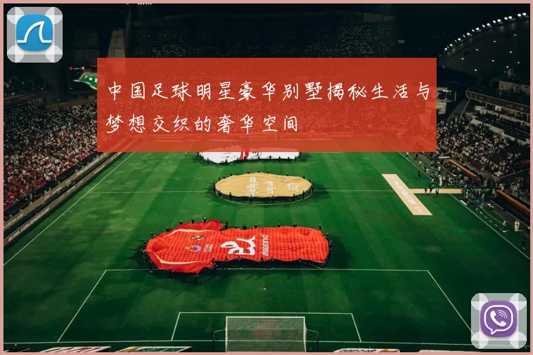 中国足球明星豪华别墅揭秘生活与梦想交织的奢华空间
