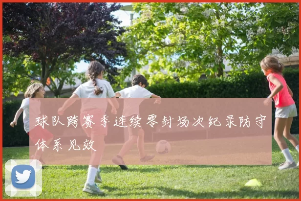 球队跨赛季连续零封场次纪录防守体系见效