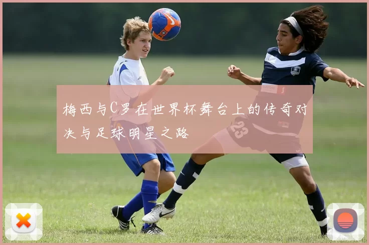 梅西与C罗在世界杯舞台上的传奇对决与足球明星之路