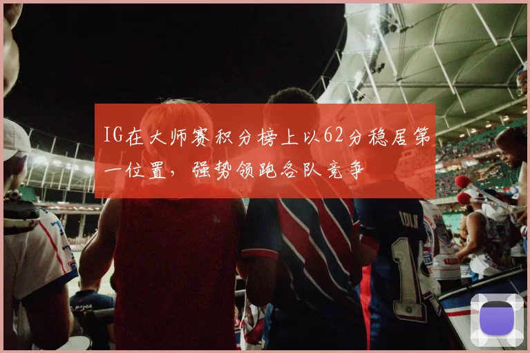 IG在大师赛积分榜上以62分稳居第一位置，强势领跑各队竞争