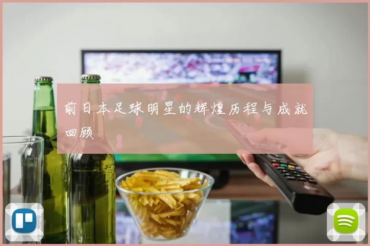 前日本足球明星的辉煌历程与成就回顾