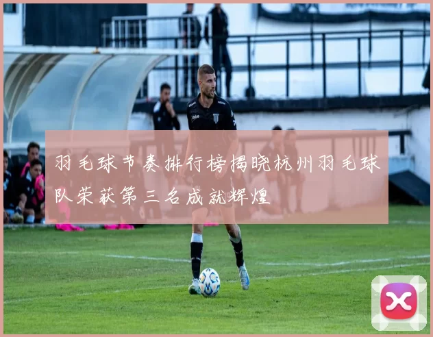 羽毛球节奏排行榜揭晓杭州羽毛球队荣获第三名成就辉煌