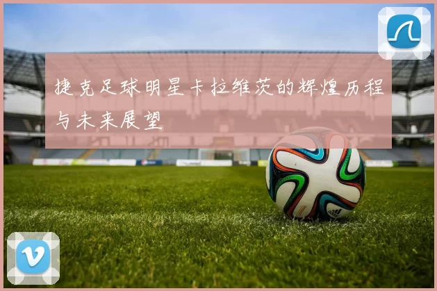 捷克足球明星卡拉维茨的辉煌历程与未来展望