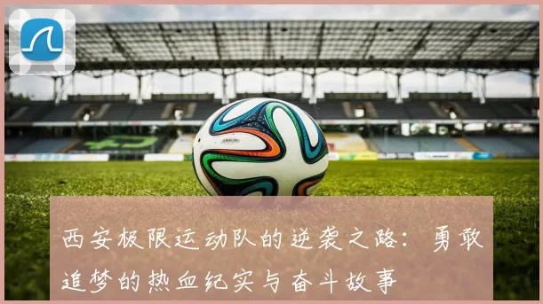 西安极限运动队的逆袭之路：勇敢追梦的热血纪实与奋斗故事