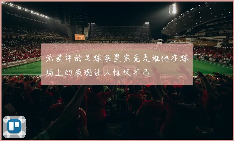 无差评的足球明星究竟是谁他在球场上的表现让人惊叹不已