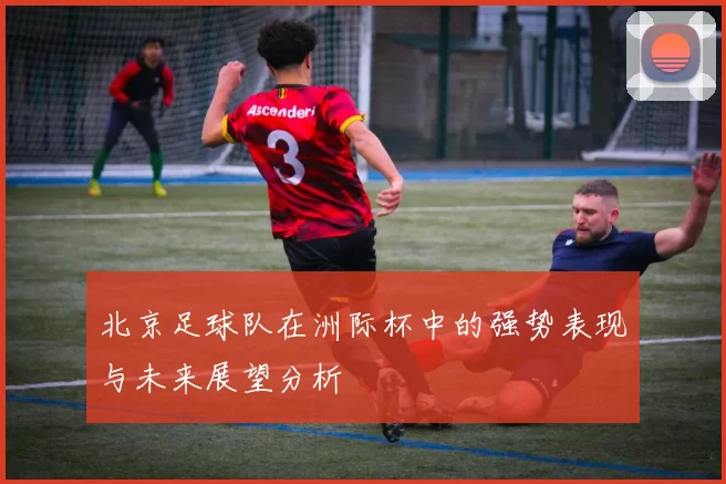 北京足球队在洲际杯中的强势表现与未来展望分析