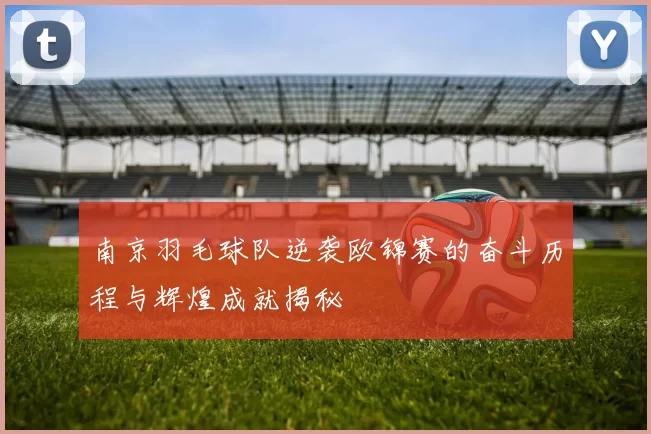 南京羽毛球队逆袭欧锦赛的奋斗历程与辉煌成就揭秘
