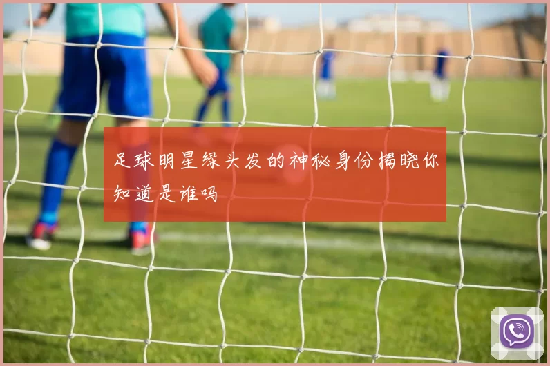 足球明星绿头发的神秘身份揭晓你知道是谁吗