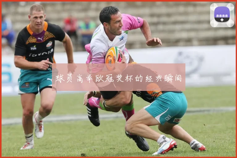 球员高举欧冠奖杯的经典瞬间