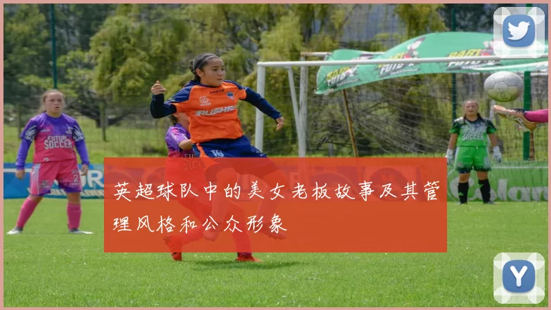 英超球队中的美女老板故事及其管理风格和公众形象