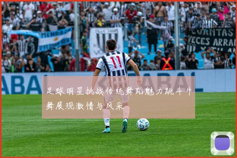 足球明星挑战传统舞蹈魅力跳斗牛舞展现激情与风采
