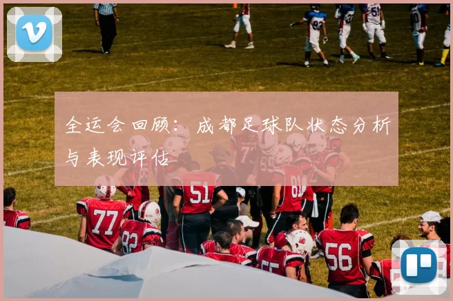 全运会回顾：成都足球队状态分析与表现评估