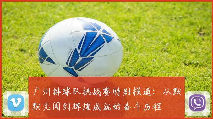 广州排球队挑战赛特别报道：从默默无闻到辉煌成就的奋斗历程