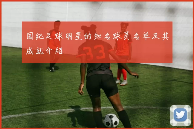 国纪足球明星的知名球员名单及其成就介绍
