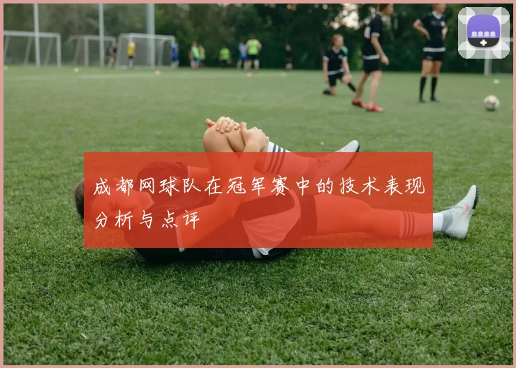 成都网球队在冠军赛中的技术表现分析与点评