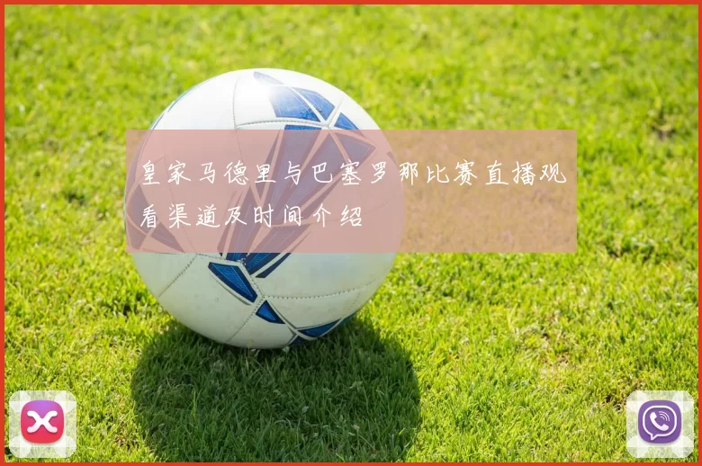 皇家马德里与巴塞罗那比赛直播观看渠道及时间介绍