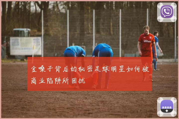 金嗓子背后的秘密足球明星如何被商业陷阱所困扰