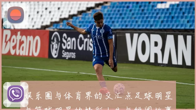 娱乐圈与体育界的交汇点足球明星与篮球明星的精彩人生与绯闻故事