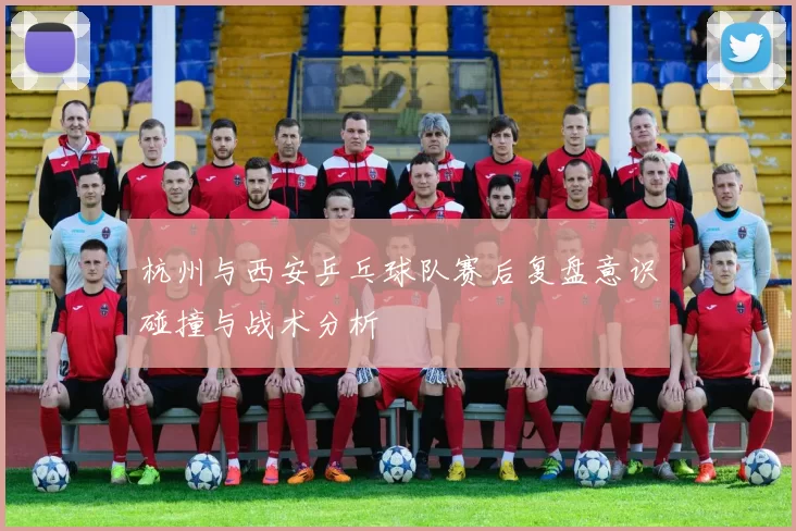 杭州与西安乒乓球队赛后复盘意识碰撞与战术分析